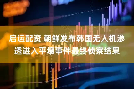 启运配资 朝鲜发布韩国无人机渗透进入平壤事件最终侦察结果