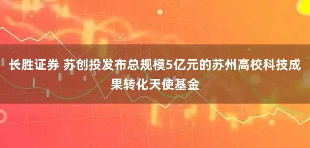 长胜证券 苏创投发布总规模5亿元的苏州高校科技成果转化天使基金