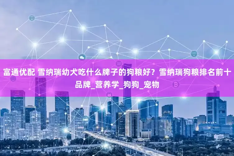 富通优配 雪纳瑞幼犬吃什么牌子的狗粮好？雪纳瑞狗粮排名前十品牌_营养学_狗狗_宠物