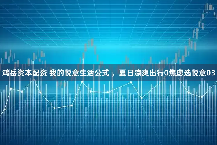 鸿岳资本配资 我的悦意生活公式 ，夏日凉爽出行0焦虑选悦意03