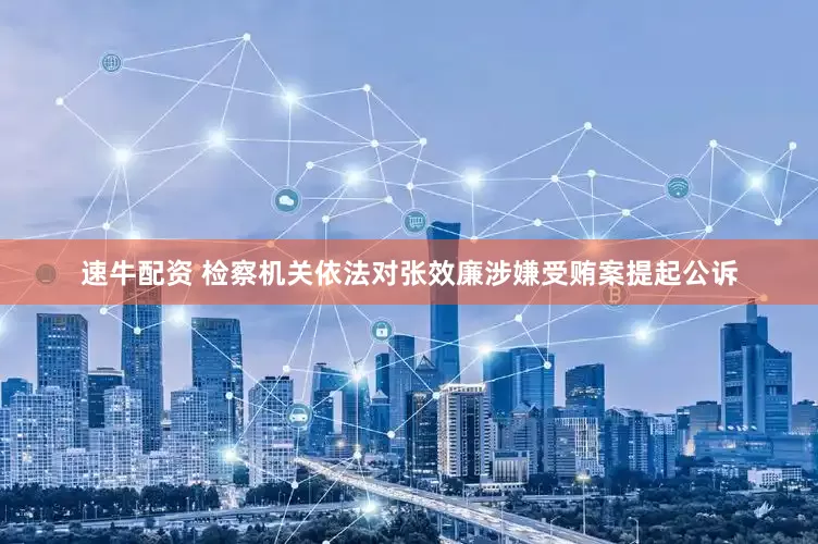 速牛配资 检察机关依法对张效廉涉嫌受贿案提起公诉