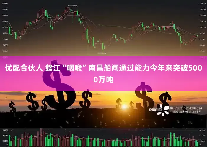优配合伙人 赣江“咽喉”南昌船闸通过能力今年来突破5000万吨