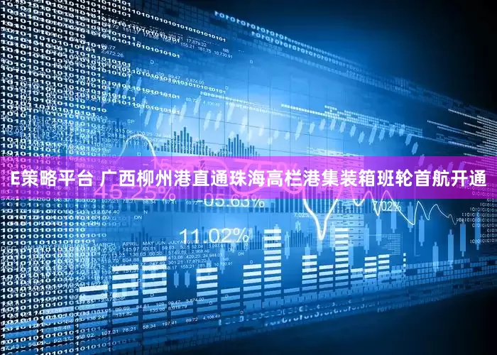 E策略平台 广西柳州港直通珠海高栏港集装箱班轮首航开通