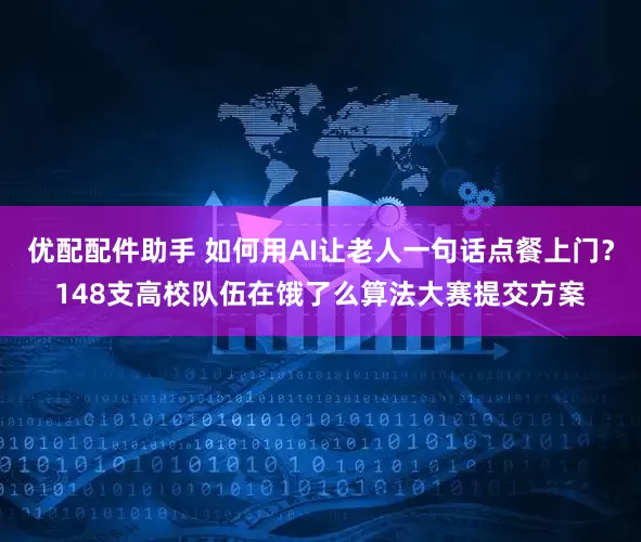 优配配件助手 如何用AI让老人一句话点餐上门？148支高校队伍在饿了么算法大赛提交方案