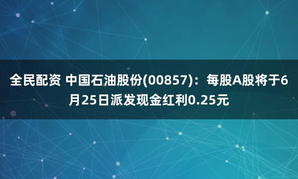 全民配资 中国石油股份(00857)：每股A股将于6月25日派发现金红利0.25元