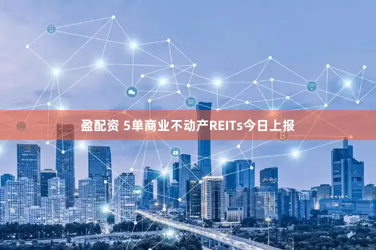 盈配资 5单商业不动产REITs今日上报