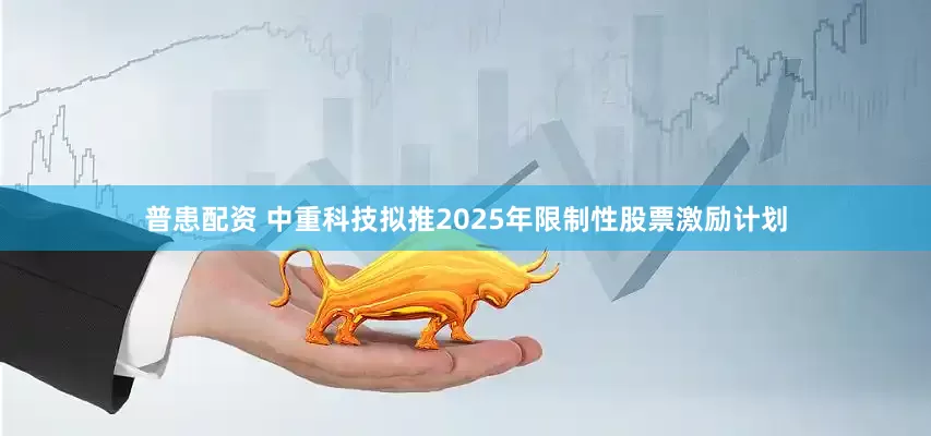 普患配资 中重科技拟推2025年限制性股票激励计划