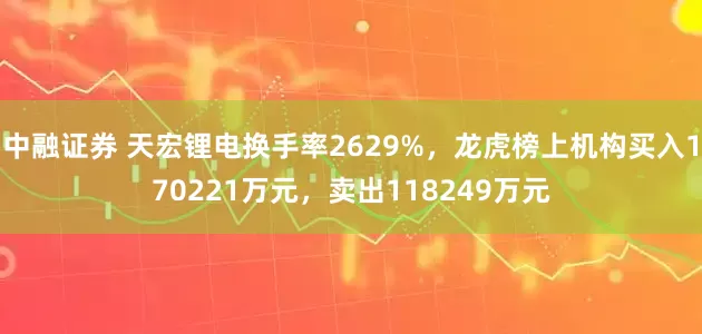 中融证券 天宏锂电换手率2629%，龙虎榜上机构买入170221万元，卖出118249万元