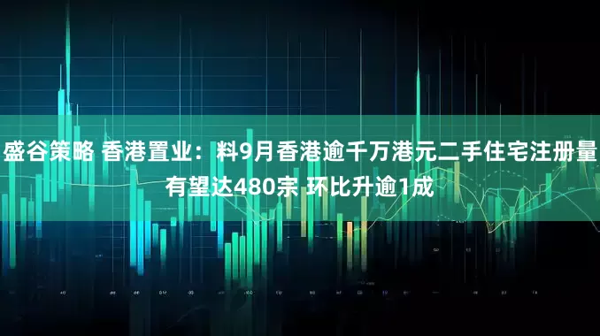 盛谷策略 香港置业：料9月香港逾千万港元二手住宅注册量有望达480宗 环比升逾1成