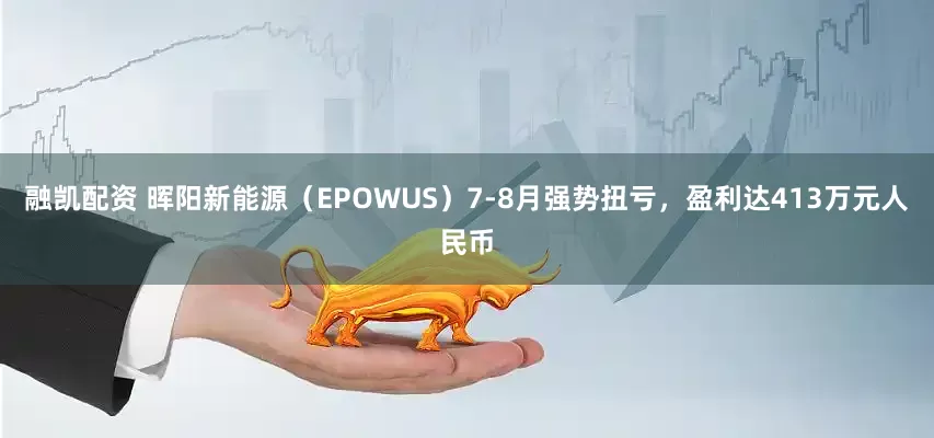 融凯配资 晖阳新能源（EPOWUS）7-8月强势扭亏，盈利达413万元人民币