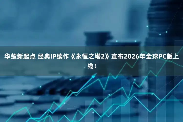 华楚新起点 经典IP续作《永恒之塔2》宣布2026年全球PC版上线！