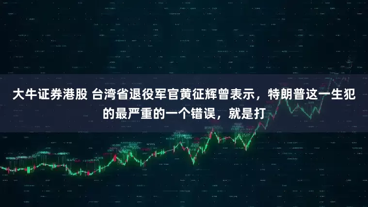 大牛证券港股 台湾省退役军官黄征辉曾表示，特朗普这一生犯的最严重的一个错误，就是打