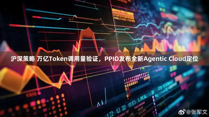 沪深策略 万亿Token调用量验证，PPIO发布全新Agentic Cloud定位