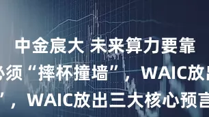 中金宸大 未来算力要靠光，AI必须“摔杯撞墙”，WAIC放出三大核心预言