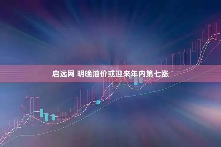 启远网 明晚油价或迎来年内第七涨