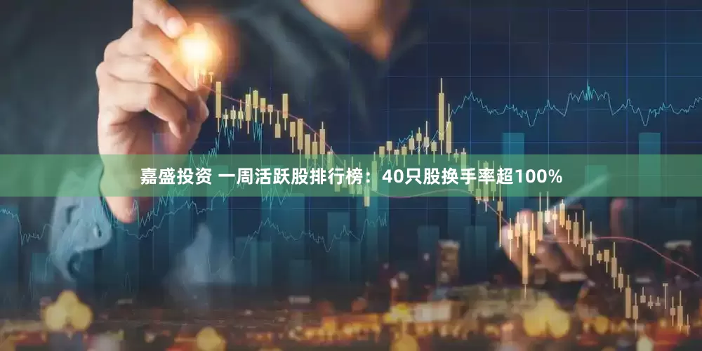 嘉盛投资 一周活跃股排行榜：40只股换手率超100%
